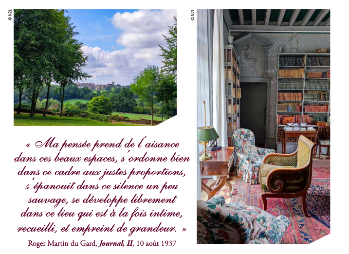 « Ma pensée prend de l’aisance dans ces beaux espaces, s’ordonne bien dans ce cadre aux justes proportions, s’épanouit dans ce silence un peu sauvage, se développe librement dans ce lieu qui est à la fois intime, recueilli, et empreint de grandeur. » Roger Martin du Gard, Journal, II, 10 août 1937  Journal I Textes autobiographiques 1892-1919